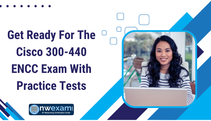 Get Ready For The Cisco 300-440 ENCC Exam With Practice Tests