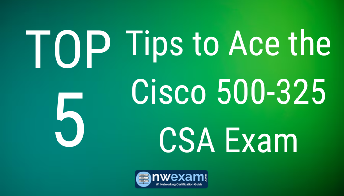 Top 5 Tips to Ace the Cisco 500-325 CSA Exam