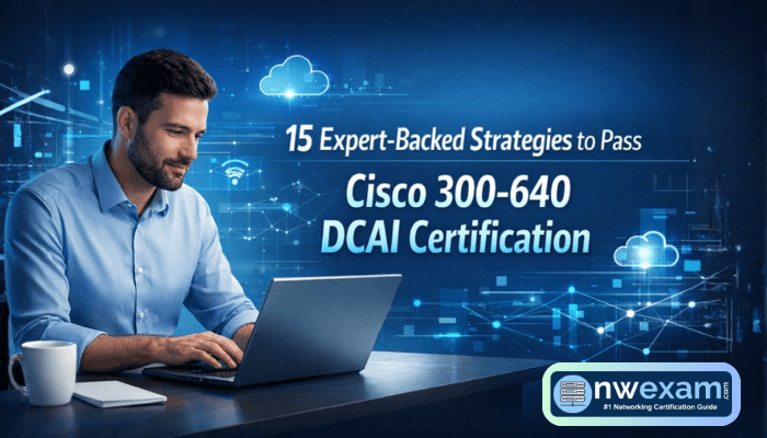 15 Expert-Backed Strategies to Pass Cisco 300-640 DCAI Certification