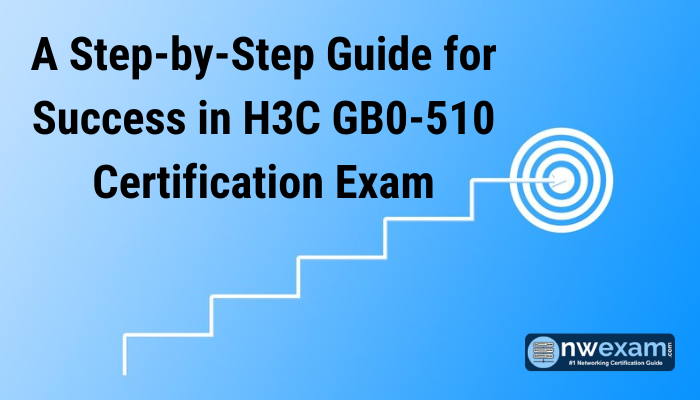 A Step-by-Step Guide for Success in H3C GB0-510 Certification Exam