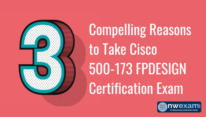 3 Compelling Reasons to Take Cisco 500-173 FPDESIGN Certification Exam