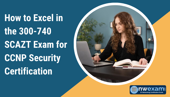How to Excel in the 300-740 SCAZT Exam for CCNP Security Certification