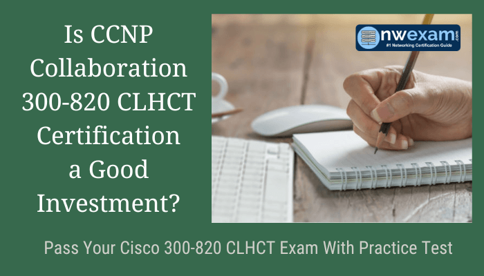 Is CCNP Collaboration 300-820 CLHCT Certification a Good Investment? Pass Your Cisco 300-820 CLHCT Exam With Practice Test